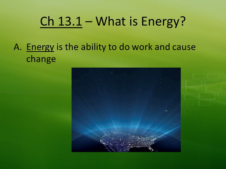 Ch 13.1 – What is Energy A.Energy is the ability to do work and cause change