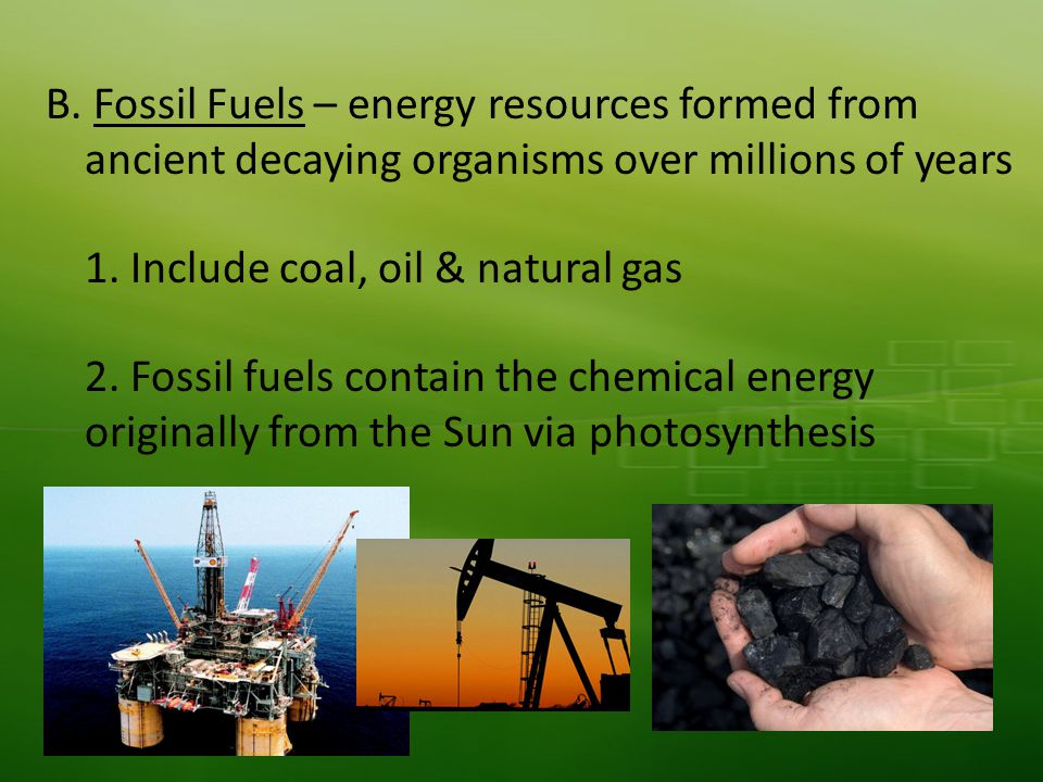 B. Fossil Fuels – energy resources formed from ancient decaying organisms over millions of years 1.