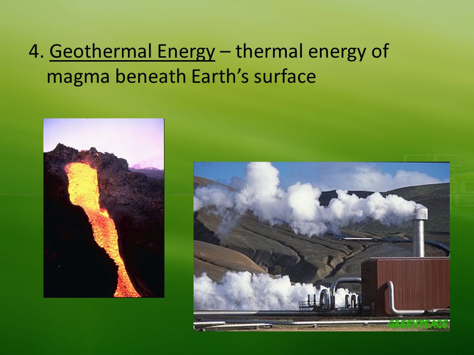 4. Geothermal Energy – thermal energy of magma beneath Earth’s surface