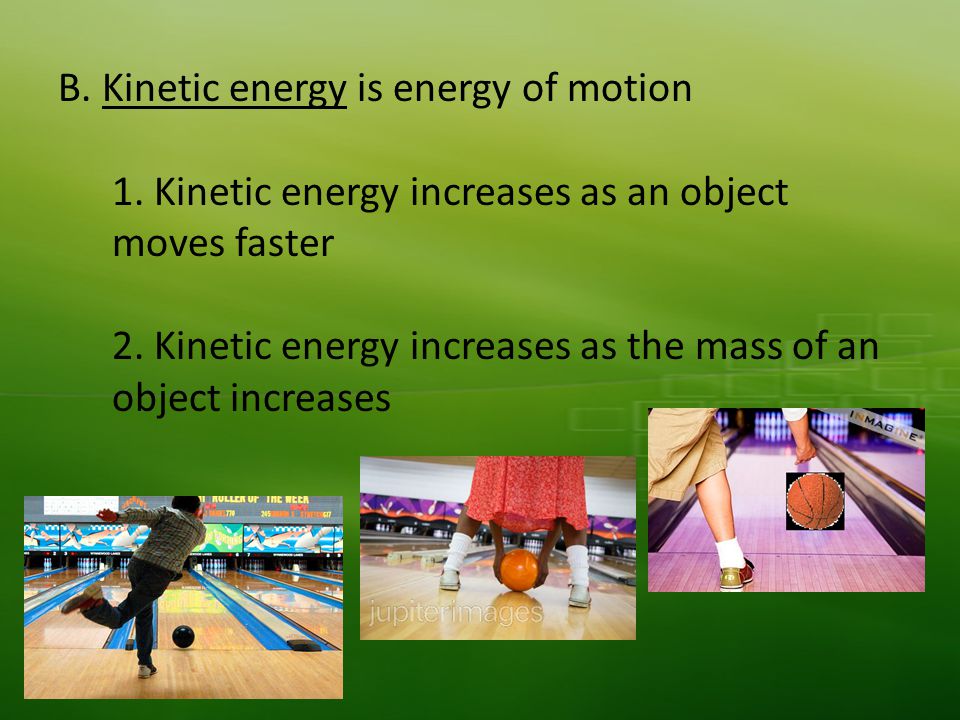 B. Kinetic energy is energy of motion 1. Kinetic energy increases as an object moves faster 2.