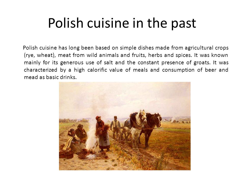 Polish cuisine in the past Polish cuisine has long been based on simple dishes made from agricultural crops (rye, wheat), meat from wild animals and fruits, herbs and spices.