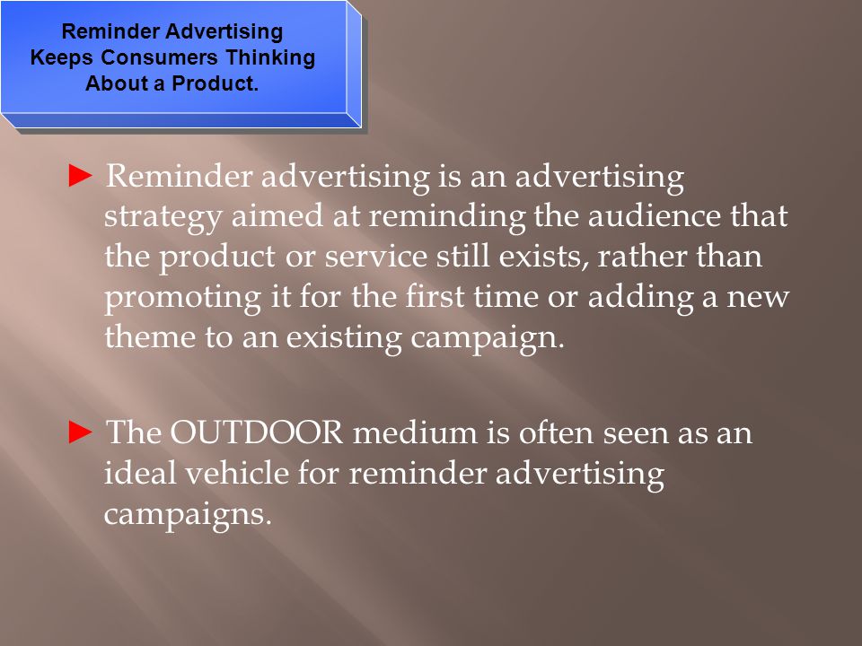 ► Reminder advertising is an advertising strategy aimed at reminding the audience that the product or service still exists, rather than promoting it for the first time or adding a new theme to an existing campaign.