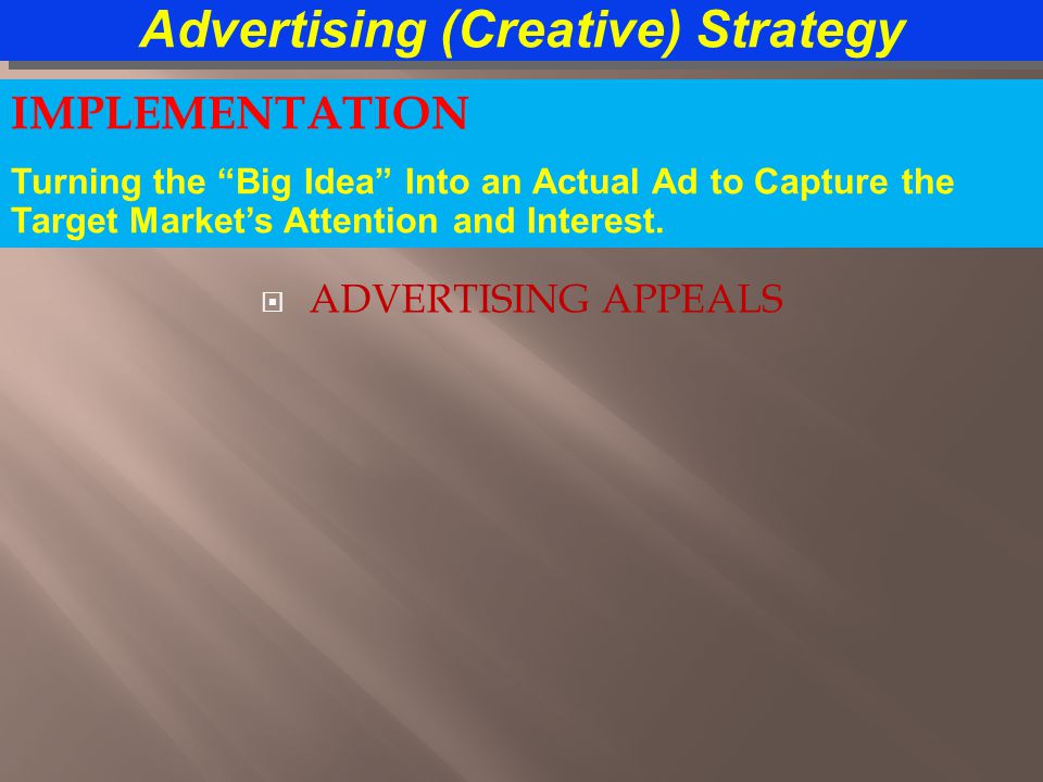  ADVERTISING APPEALS Advertising (Creative) Strategy IMPLEMENTATION Turning the Big Idea Into an Actual Ad to Capture the Target Market’s Attention and Interest.
