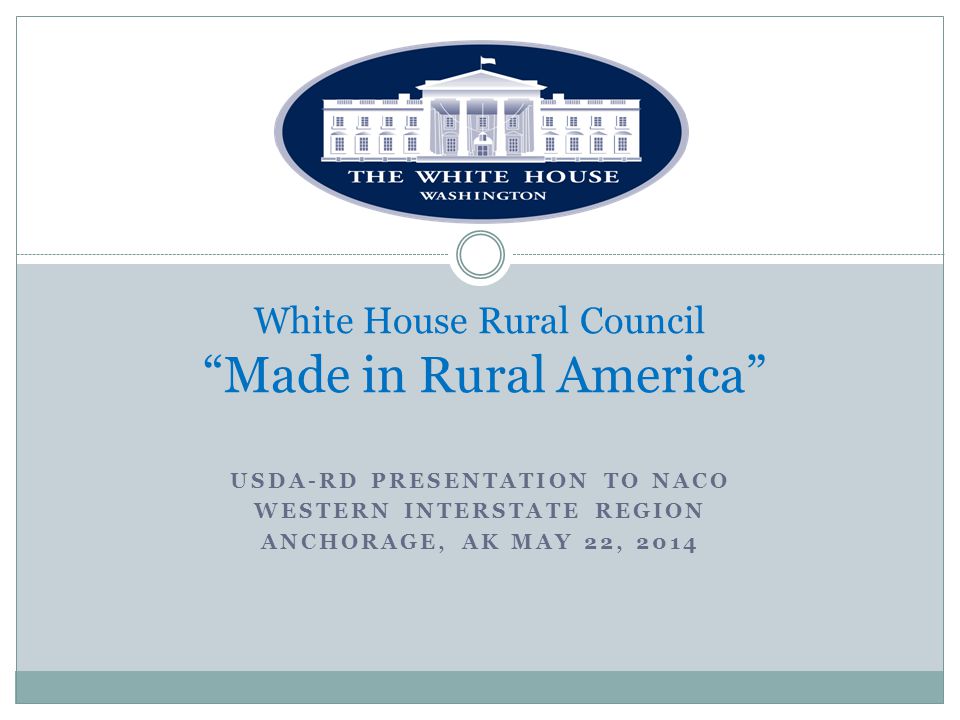 USDA-RD PRESENTATION TO NACO WESTERN INTERSTATE REGION ANCHORAGE, AK MAY 22, 2014 White House Rural Council Made in Rural America