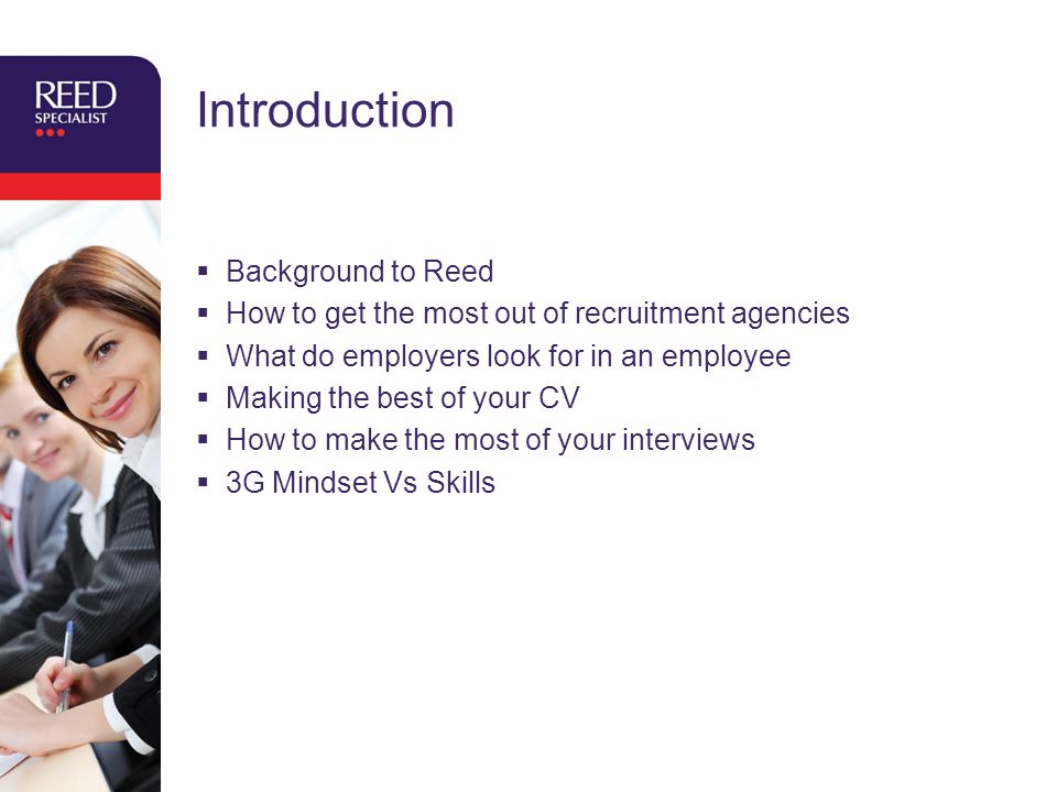 Introduction  Background to Reed  How to get the most out of recruitment agencies  What do employers look for in an employee  Making the best of your CV  How to make the most of your interviews  3G Mindset Vs Skills