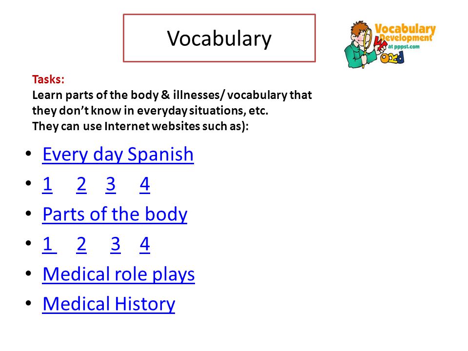 Vocabulary Every day Spanish Parts of the body Medical role plays Medical History Tasks: Learn parts of the body & illnesses/ vocabulary that they don’t know in everyday situations, etc.