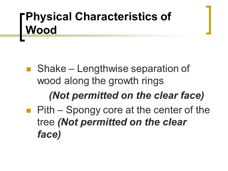 Physical Characteristics of Wood Shake – Lengthwise separation of wood along the growth rings (Not permitted on the clear face) Pith – Spongy core at the center of the tree (Not permitted on the clear face)