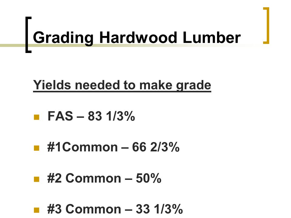 Grading Hardwood Lumber Yields needed to make grade FAS – 83 1/3% #1Common – 66 2/3% #2 Common – 50% #3 Common – 33 1/3%