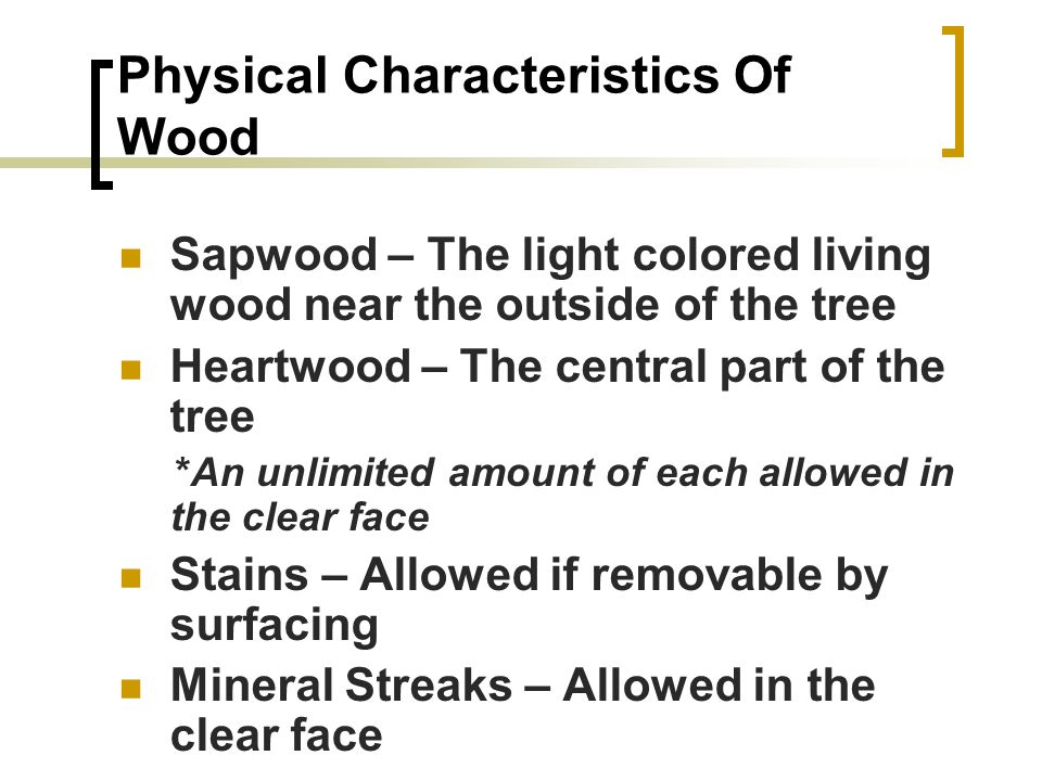 Physical Characteristics Of Wood Sapwood – The light colored living wood near the outside of the tree Heartwood – The central part of the tree *An unlimited amount of each allowed in the clear face Stains – Allowed if removable by surfacing Mineral Streaks – Allowed in the clear face