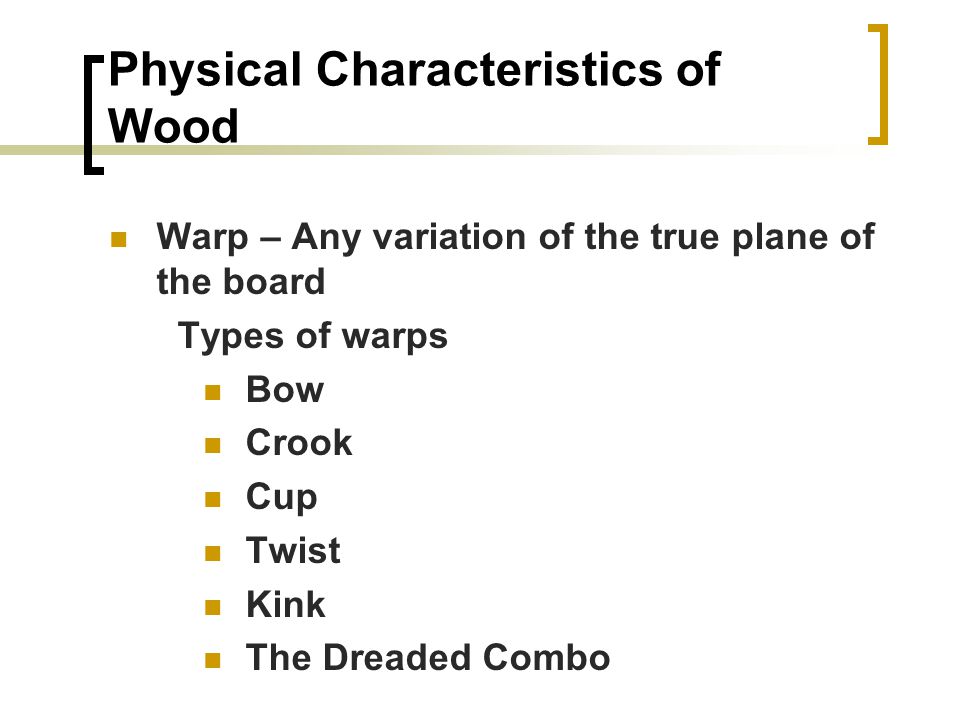 Physical Characteristics of Wood Warp – Any variation of the true plane of the board Types of warps Bow Crook Cup Twist Kink The Dreaded Combo