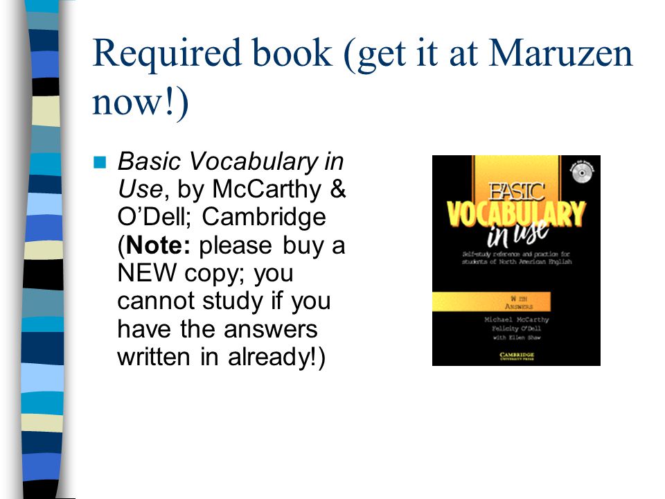 Required book (get it at Maruzen now!) Basic Vocabulary in Use, by McCarthy & O’Dell; Cambridge (Note: please buy a NEW copy; you cannot study if you have the answers written in already!)