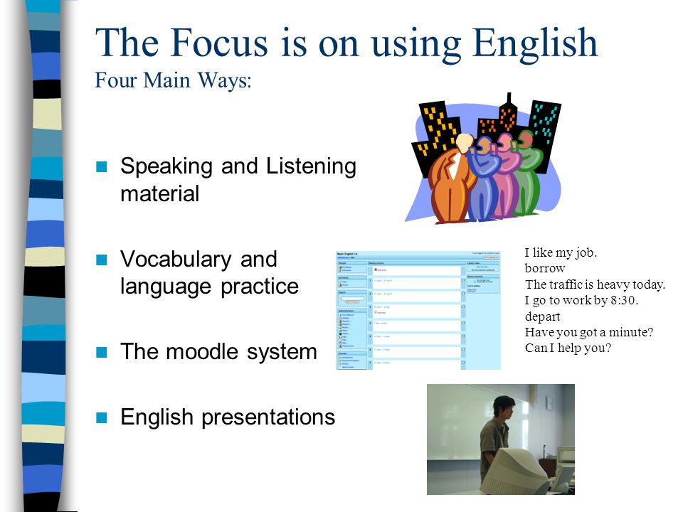 The Focus is on using English Four Main Ways: Speaking and Listening material Vocabulary and language practice The moodle system English presentations I like my job.