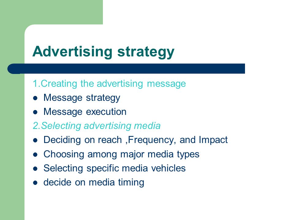 Advertising strategy 1.Creating the advertising message Message strategy Message execution 2.Selecting advertising media Deciding on reach,Frequency, and Impact Choosing among major media types Selecting specific media vehicles decide on media timing