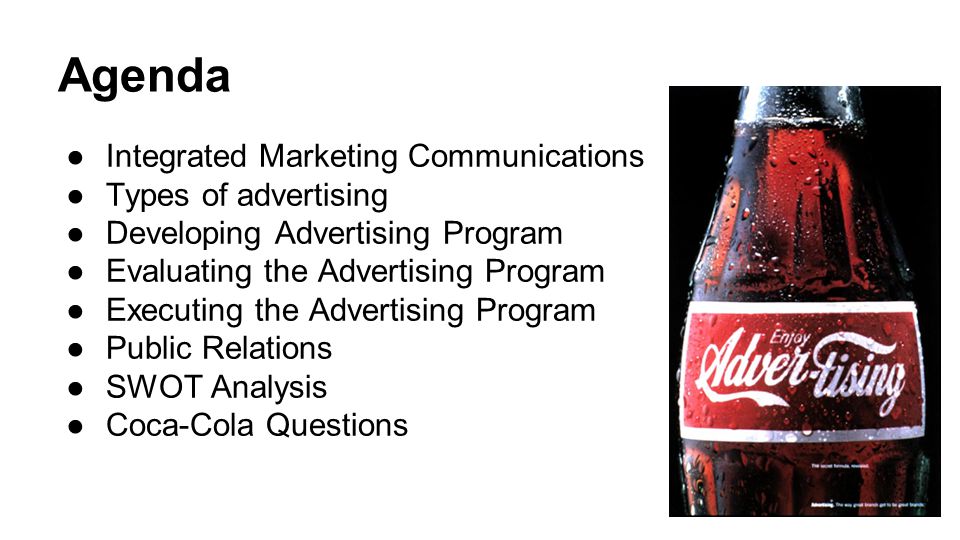 Agenda ●Integrated Marketing Communications ●Types of advertising ●Developing Advertising Program ●Evaluating the Advertising Program ●Executing the Advertising Program ●Public Relations ●SWOT Analysis ●Coca-Cola Questions