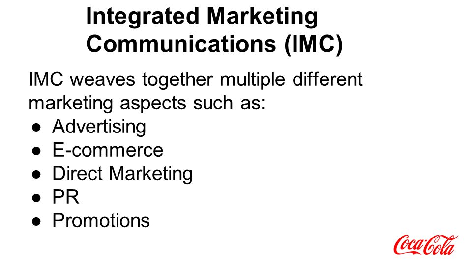 Integrated Marketing Communications (IMC) IMC weaves together multiple different marketing aspects such as: ●Advertising ●E-commerce ●Direct Marketing ●PR ●Promotions