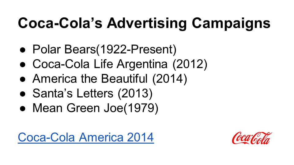 Coca-Cola’s Advertising Campaigns ●Polar Bears(1922-Present) ●Coca-Cola Life Argentina (2012) ●America the Beautiful (2014) ●Santa’s Letters (2013) ●Mean Green Joe(1979) Coca-Cola America 2014