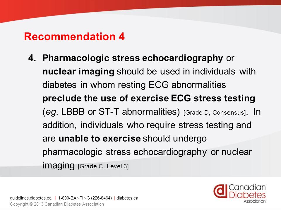 guidelines.diabetes.ca | BANTING ( ) | diabetes.ca Copyright © 2013 Canadian Diabetes Association 4.Pharmacologic stress echocardiography or nuclear imaging should be used in individuals with diabetes in whom resting ECG abnormalities preclude the use of exercise ECG stress testing (eg.