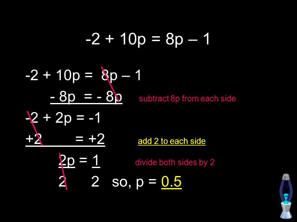p = 8p – 1 - 8p = - 8p subtract 8p from each side p = = +2 add 2 to each side 2p = 1 divide both sides by so, p = 0.5