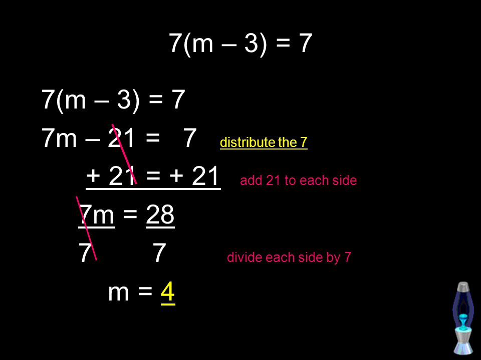 7(m – 3) = 7 7m – 21 = 7 distribute the = + 21 add 21 to each side 7m = divide each side by 7 m = 4