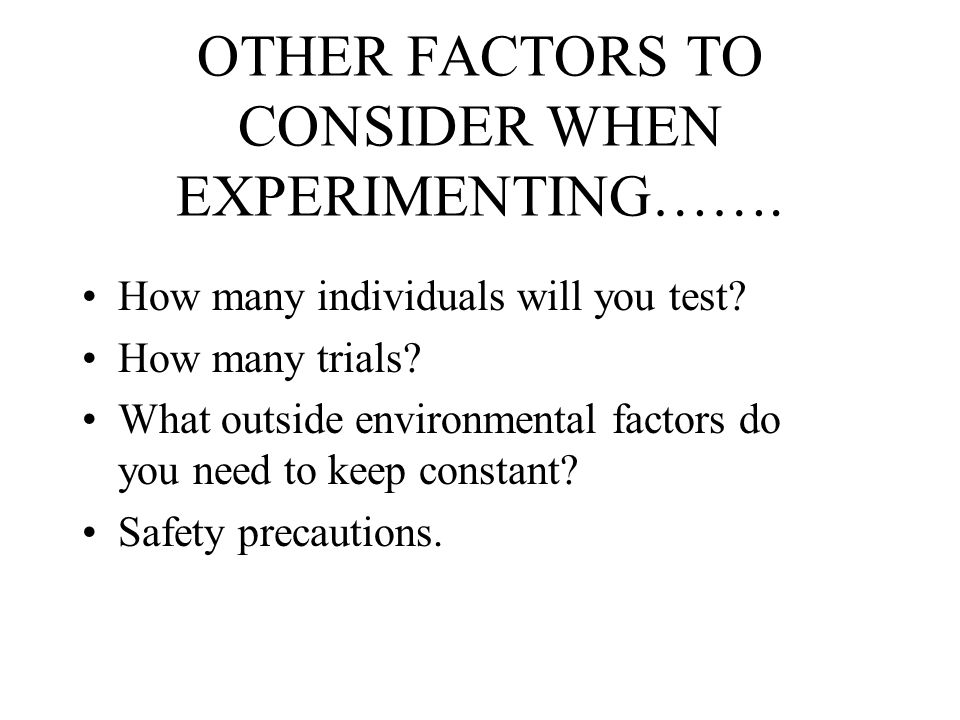 OTHER FACTORS TO CONSIDER WHEN EXPERIMENTING……. How many individuals will you test.