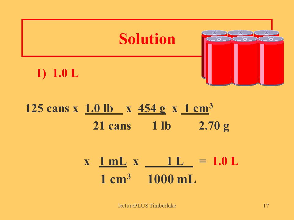 lecturePLUS Timberlake17 Solution 1) 1.0 L 125 cans x 1.0 lb x 454 g x 1 cm 3 21 cans 1 lb 2.70 g x 1 mL x 1 L = 1.0 L 1 cm mL
