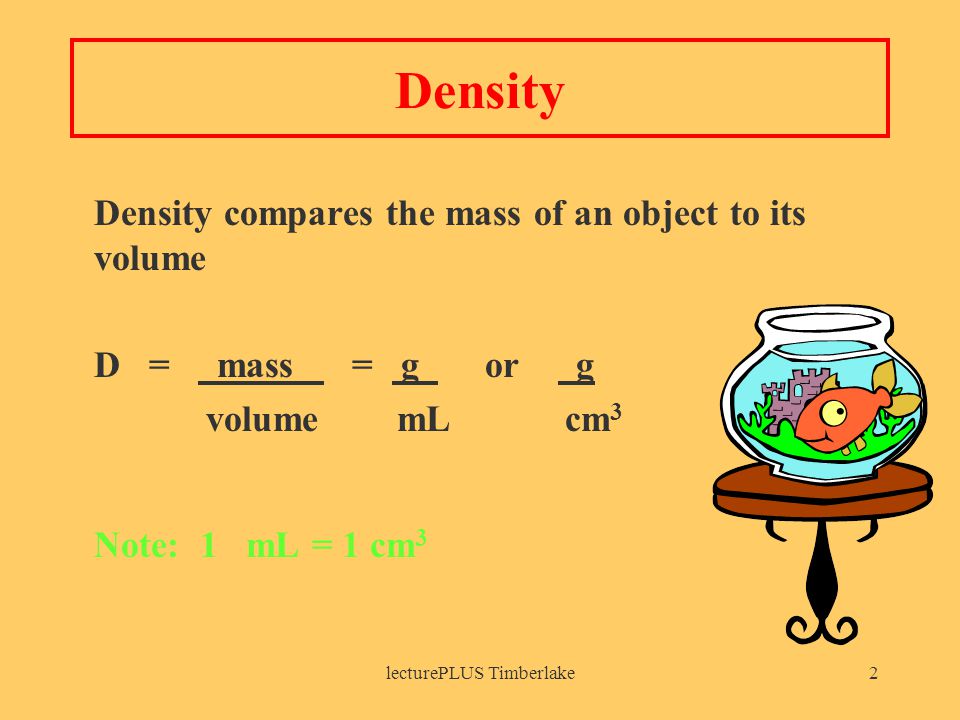 lecturePLUS Timberlake2 Density Density compares the mass of an object to its volume D = mass = g or g volume mL cm 3 Note: 1 mL = 1 cm 3