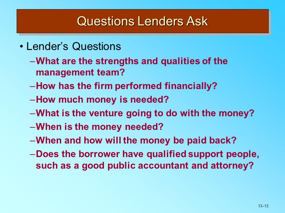 13–13 Questions Lenders Ask Lender’s Questions –What are the strengths and qualities of the management team.