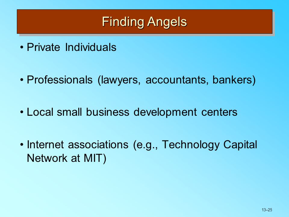 13–25 Finding Angels Private Individuals Professionals (lawyers, accountants, bankers) Local small business development centers Internet associations (e.g., Technology Capital Network at MIT)