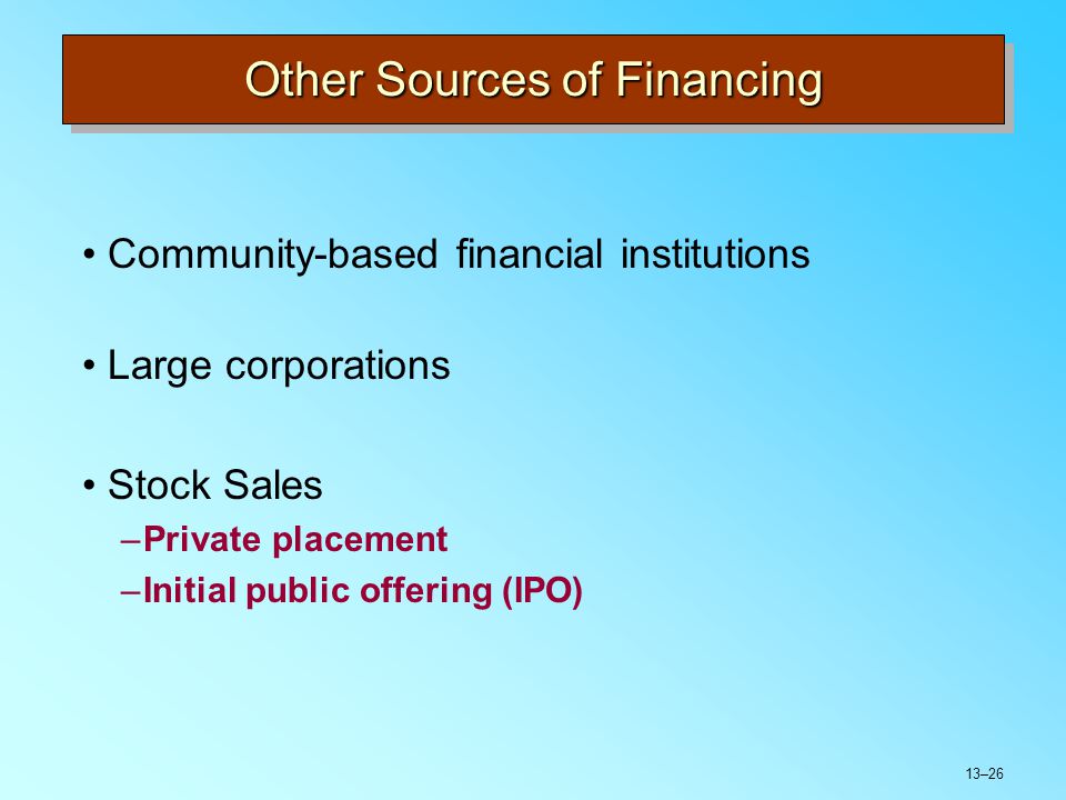 13–26 Other Sources of Financing Community-based financial institutions Large corporations Stock Sales –Private placement –Initial public offering (IPO)