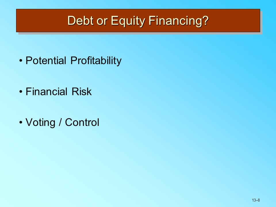 13–8 Debt or Equity Financing Potential Profitability Financial Risk Voting / Control