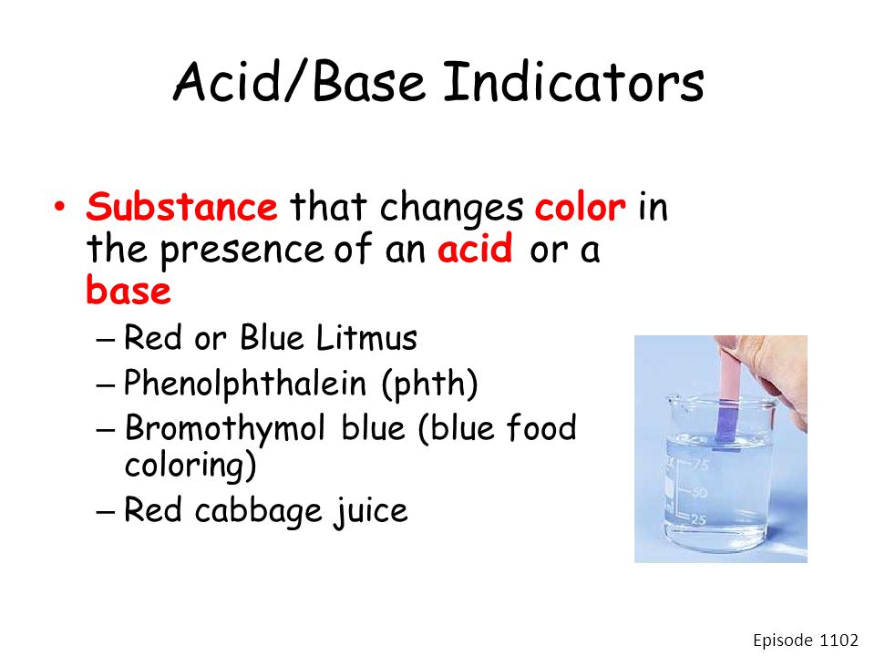 Acid/Base Indicators Substance that changes color in the presence of an acid or a base – Red or Blue Litmus – Phenolphthalein (phth) – Bromothymol blue (blue food coloring) – Red cabbage juice Episode 1102