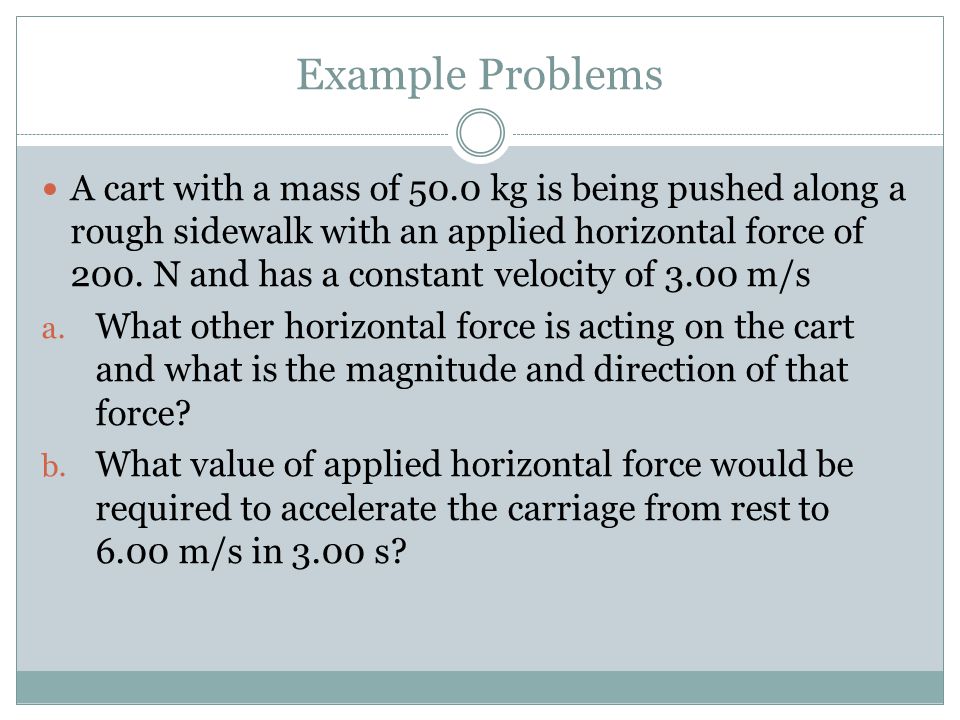 Example Problems A cart with a mass of 50.0 kg is being pushed along a rough sidewalk with an applied horizontal force of 200.