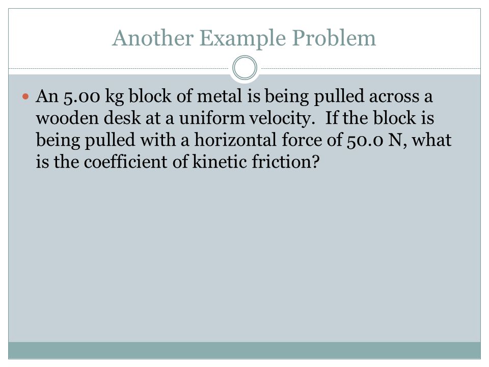 Another Example Problem An 5.00 kg block of metal is being pulled across a wooden desk at a uniform velocity.