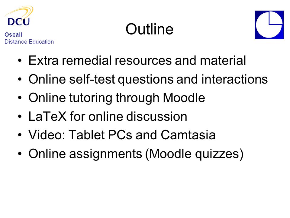Oscail Distance Education Outline Extra remedial resources and material Online self-test questions and interactions Online tutoring through Moodle LaTeX for online discussion Video: Tablet PCs and Camtasia Online assignments (Moodle quizzes)