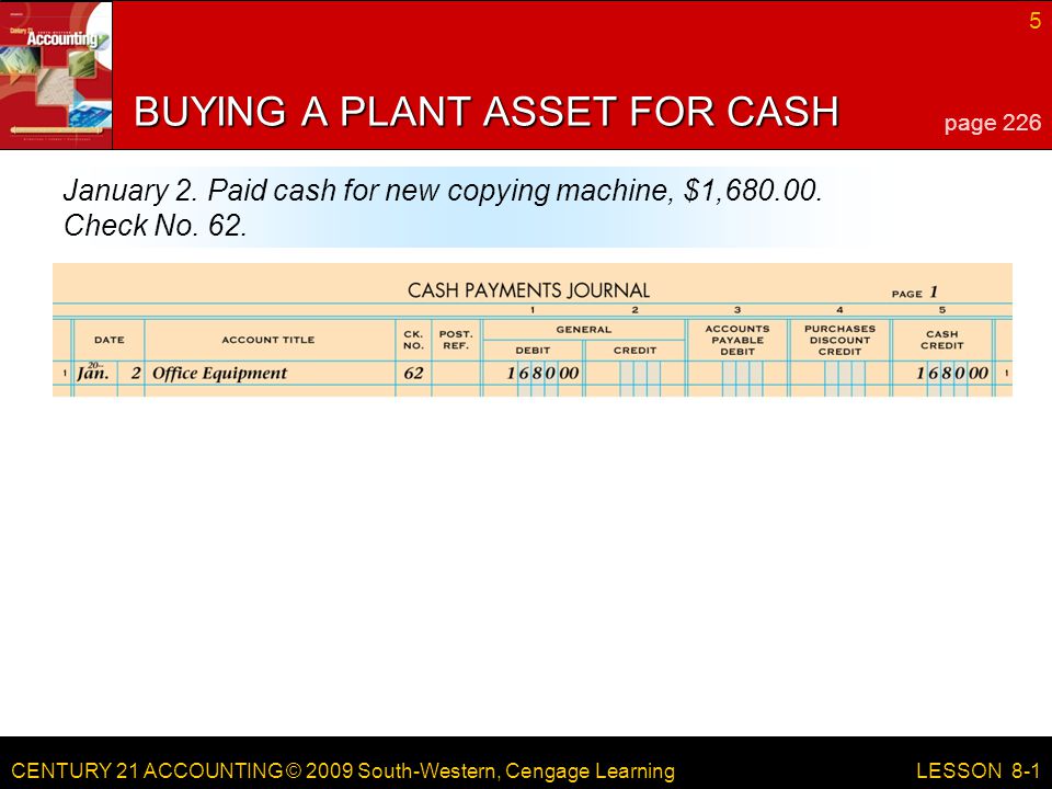 CENTURY 21 ACCOUNTING © 2009 South-Western, Cengage Learning 5 LESSON 8-1 BUYING A PLANT ASSET FOR CASH page 226 January 2.