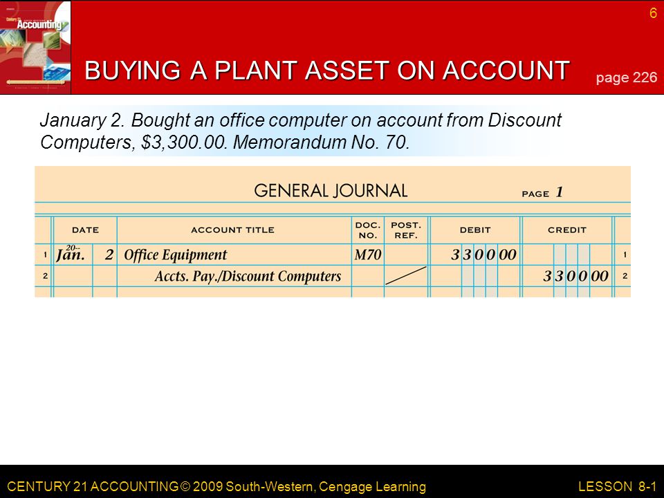 CENTURY 21 ACCOUNTING © 2009 South-Western, Cengage Learning 6 LESSON 8-1 BUYING A PLANT ASSET ON ACCOUNT page 226 January 2.