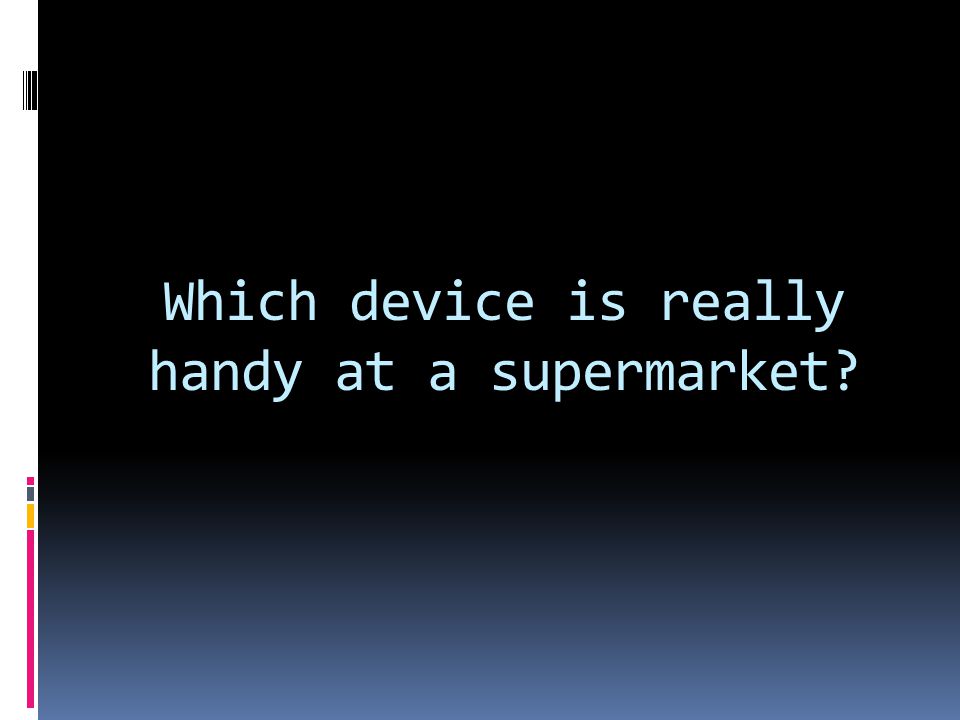 Which device is really handy at a supermarket