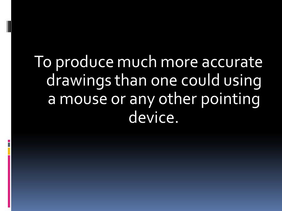 To produce much more accurate drawings than one could using a mouse or any other pointing device.