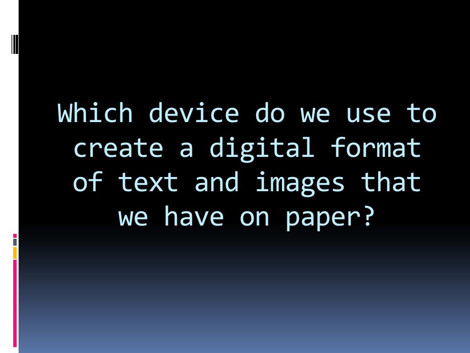 Which device do we use to create a digital format of text and images that we have on paper