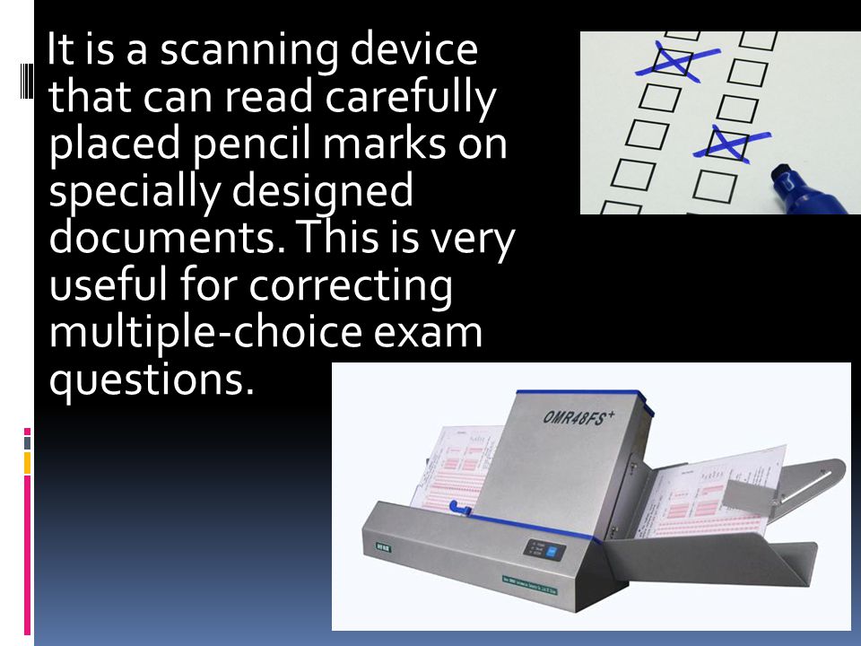 It is a scanning device that can read carefully placed pencil marks on specially designed documents.