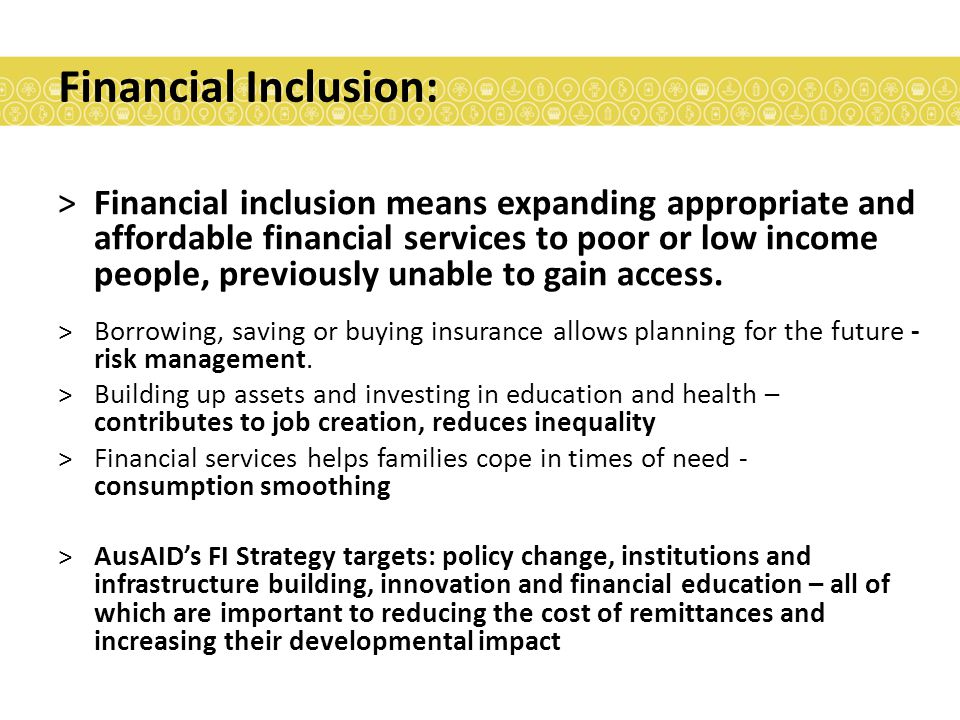Financial Inclusion: >Financial inclusion means expanding appropriate and affordable financial services to poor or low income people, previously unable to gain access.