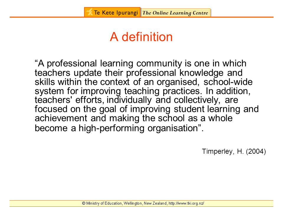 A definition A professional learning community is one in which teachers update their professional knowledge and skills within the context of an organised, school-wide system for improving teaching practices.