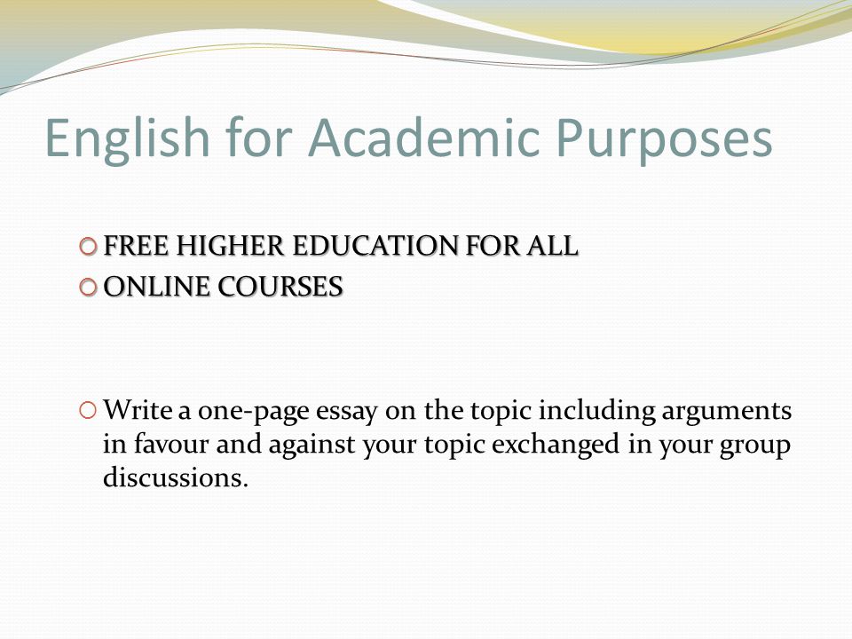 English for Academic Purposes  FREE HIGHER EDUCATION FOR ALL  ONLINE COURSES  Write a one-page essay on the topic including arguments in favour and against your topic exchanged in your group discussions.