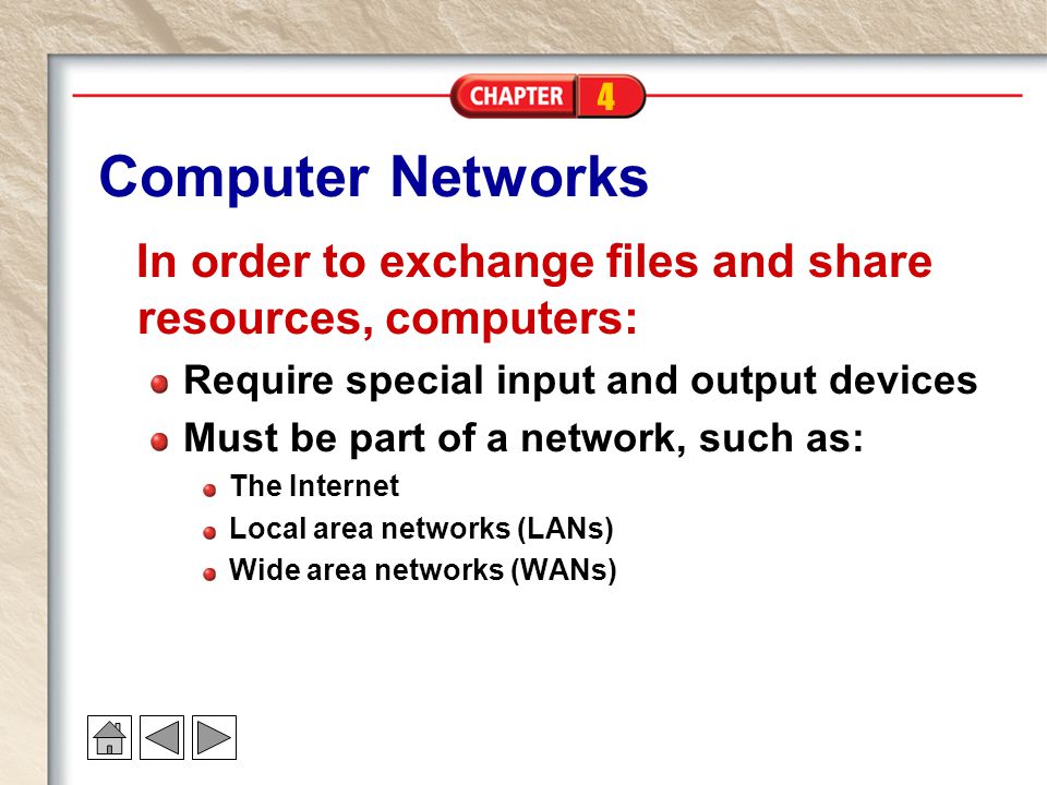 4 Computer Networks In order to exchange files and share resources, computers: Require special input and output devices Must be part of a network, such as: The Internet Local area networks (LANs) Wide area networks (WANs)