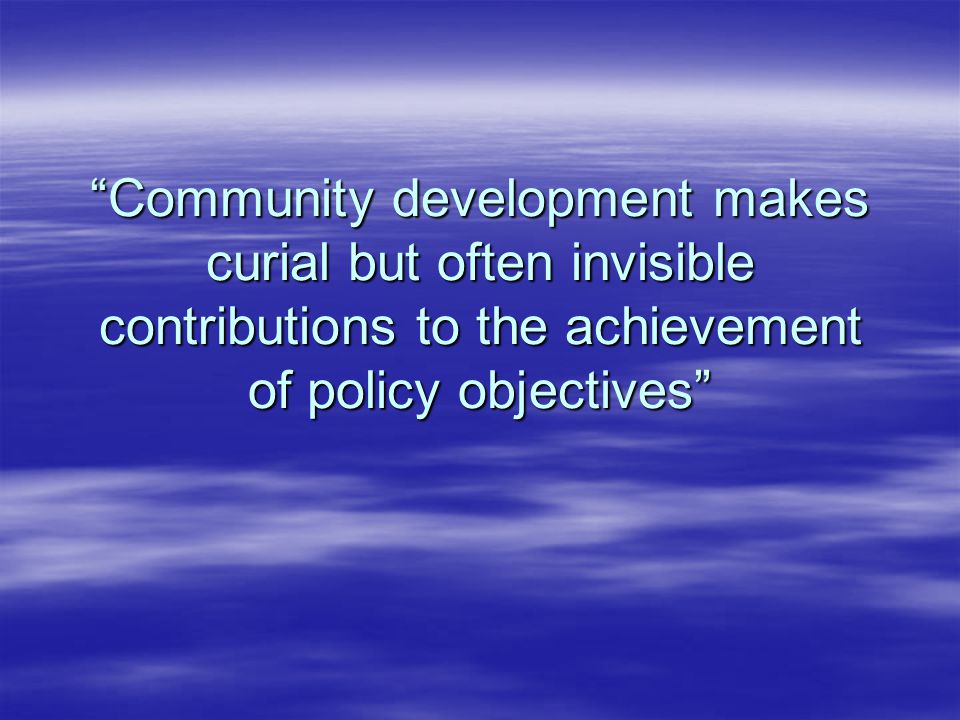Community development makes curial but often invisible contributions to the achievement of policy objectives