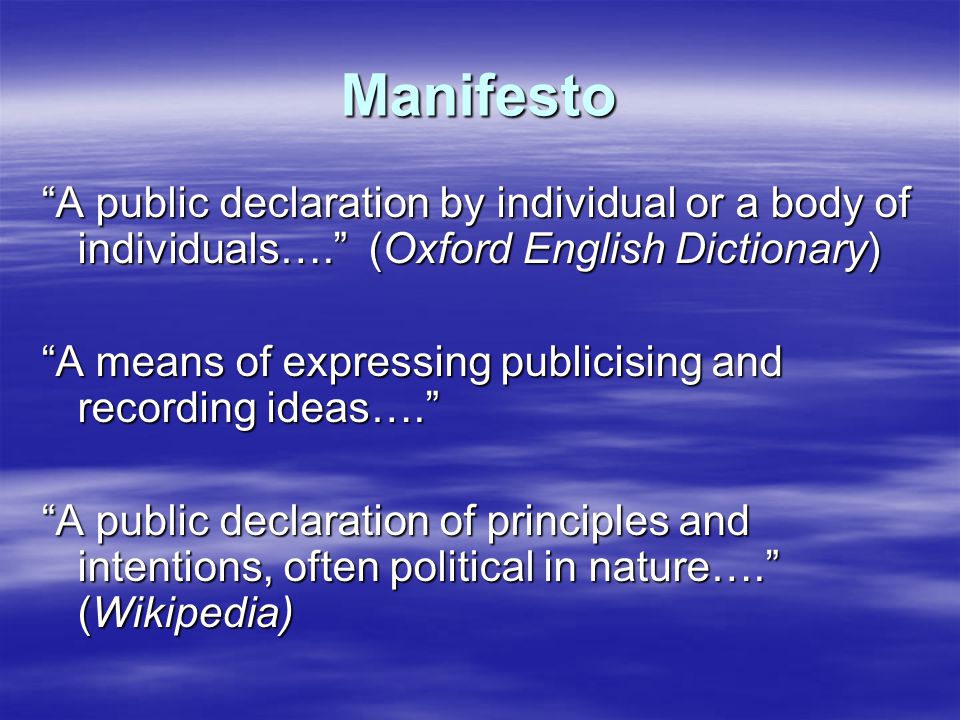 Manifesto A public declaration by individual or a body of individuals…. (Oxford English Dictionary) A means of expressing publicising and recording ideas…. A public declaration of principles and intentions, often political in nature…. (Wikipedia)