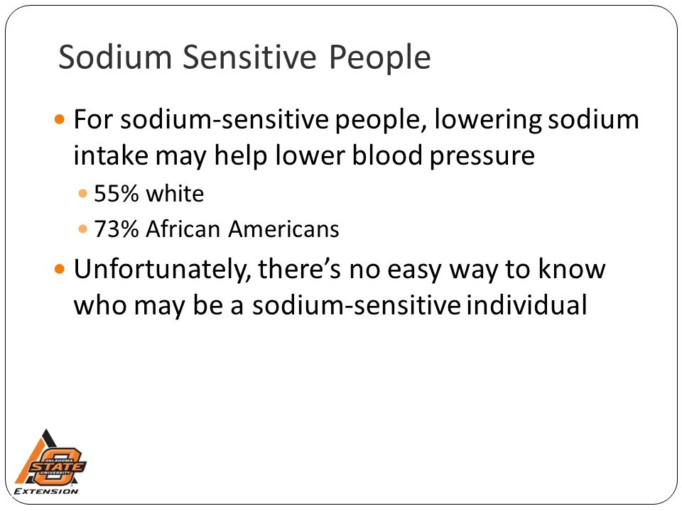 Sodium Sensitive People For sodium-sensitive people, lowering sodium intake may help lower blood pressure 55% white 73% African Americans Unfortunately, there’s no easy way to know who may be a sodium-sensitive individual