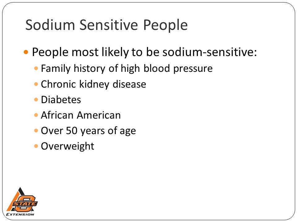 Sodium Sensitive People People most likely to be sodium-sensitive: Family history of high blood pressure Chronic kidney disease Diabetes African American Over 50 years of age Overweight