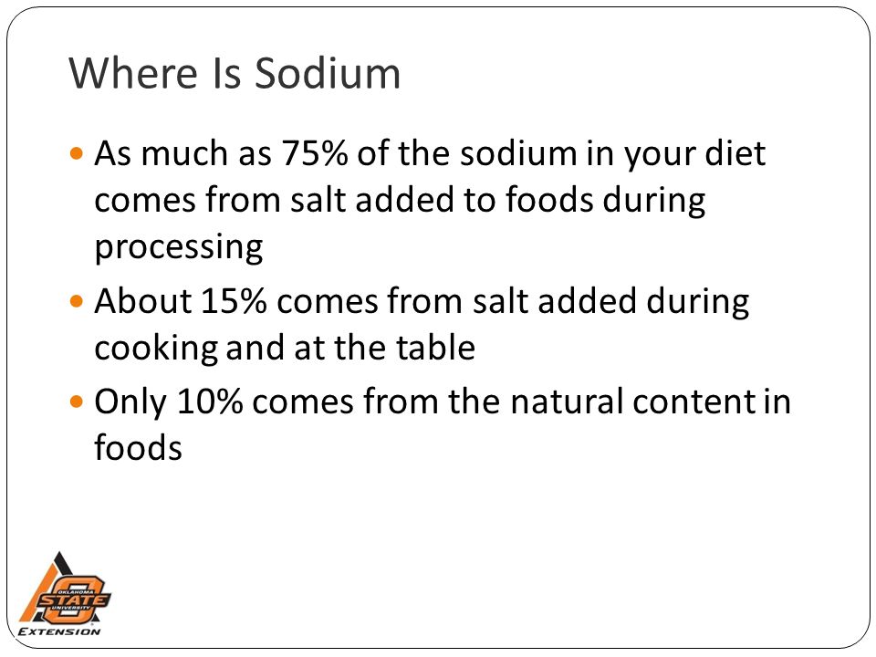 Where Is Sodium As much as 75% of the sodium in your diet comes from salt added to foods during processing About 15% comes from salt added during cooking and at the table Only 10% comes from the natural content in foods