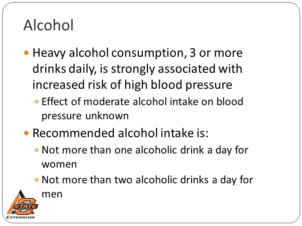 Alcohol Heavy alcohol consumption, 3 or more drinks daily, is strongly associated with increased risk of high blood pressure Effect of moderate alcohol intake on blood pressure unknown Recommended alcohol intake is: Not more than one alcoholic drink a day for women Not more than two alcoholic drinks a day for men